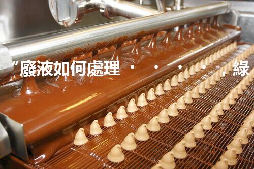 “廢液如何處理，綠色環(huán)保新篇章”